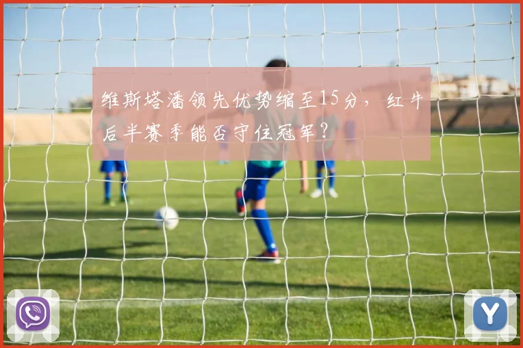 维斯塔潘领先优势缩至15分,红牛后半赛季能否守住冠军?