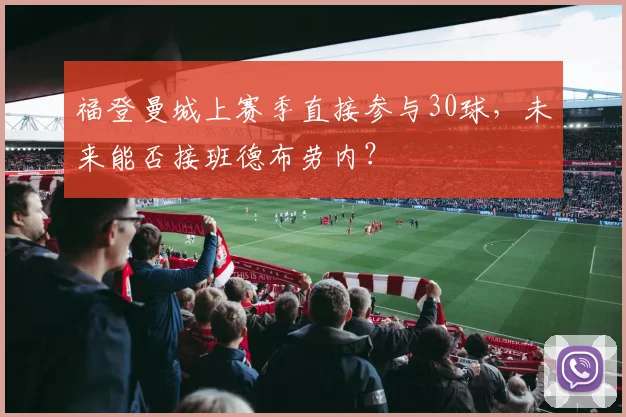 福登曼城上赛季直接参与30球，未来能否接班德布劳内？
