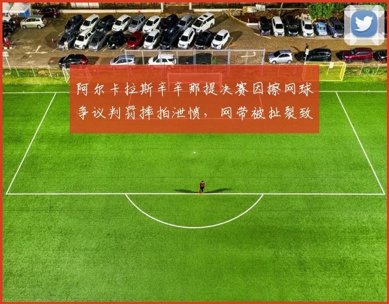 阿尔卡拉斯辛辛那提决赛因擦网球争议判罚摔拍泄愤,网带被扯裂致比赛中断10分钟