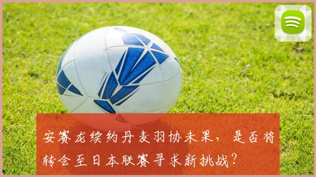 安赛龙续约丹麦羽协未果，是否将转会至日本联赛寻求新挑战？