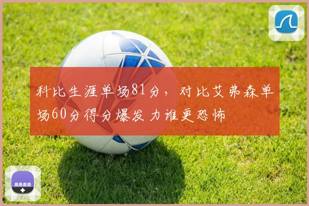 科比生涯单场81分,对比艾弗森单场60分得分爆发力谁更恐怖