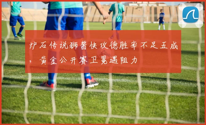 炉石传说狮酱快攻德胜率不足五成,黄金公开赛卫冕遇阻力