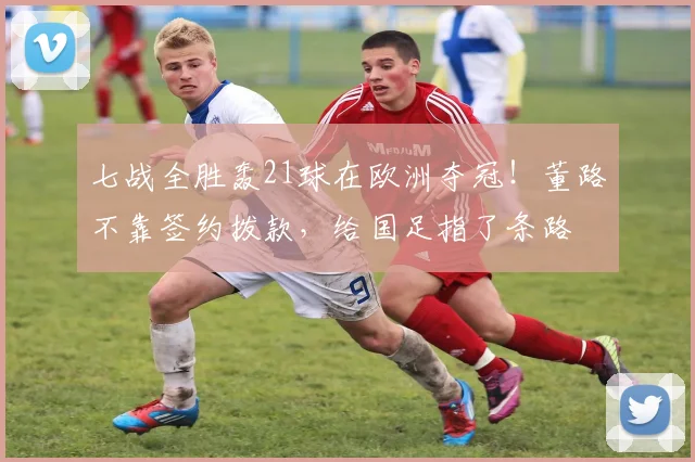 七战全胜轰21球在欧洲夺冠！董路不靠签约拨款，给国足指了条路