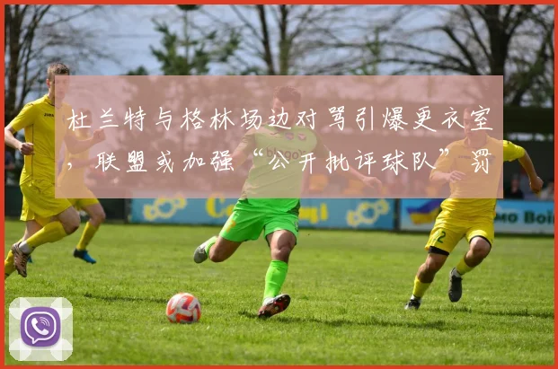 杜兰特与格林场边对骂引爆更衣室，联盟或加强“公开批评球队”罚款力度