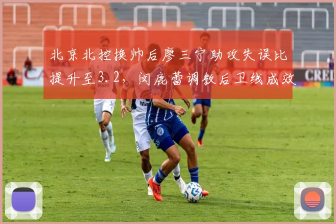 北京北控换帅后廖三宁助攻失误比提升至3.2,闵鹿蕾调教后卫线成效显著