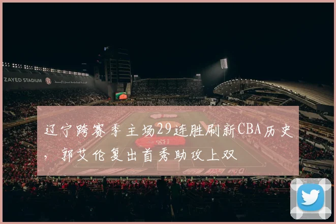 辽宁跨赛季主场29连胜刷新CBA历史,郭艾伦复出首秀助攻上双